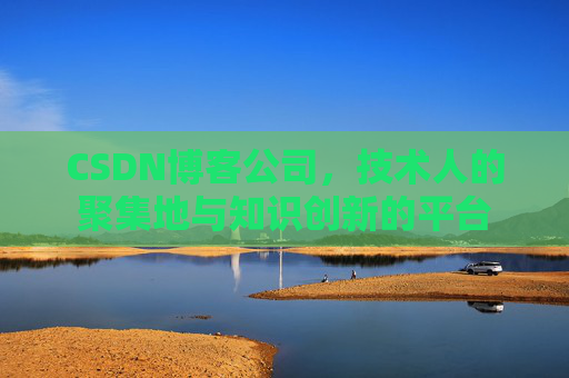 CSDN博客公司，技术人的聚集地与知识创新的平台