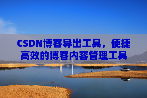 CSDN博客导出工具,便捷高效的博客内容管理工具